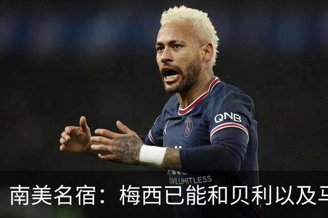 南美名宿：梅西已能和贝利以及马拉多纳平起平坐