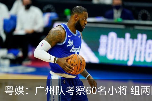 粤媒：广州队考察60名小将 组两队战中超和亚冠